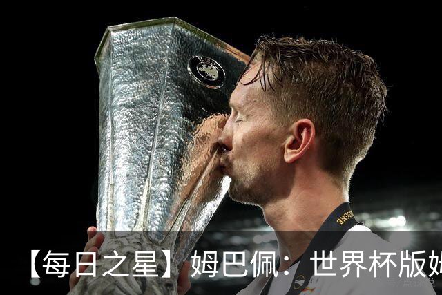 【每日之星】姆巴佩：世界杯版姆总大杀四方 超越吉鲁对望克洛泽