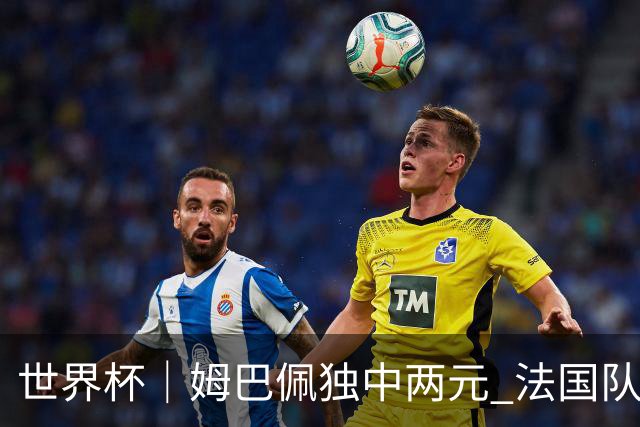 世界杯｜姆巴佩独中两元 法国队3:1击败塞内加尔队